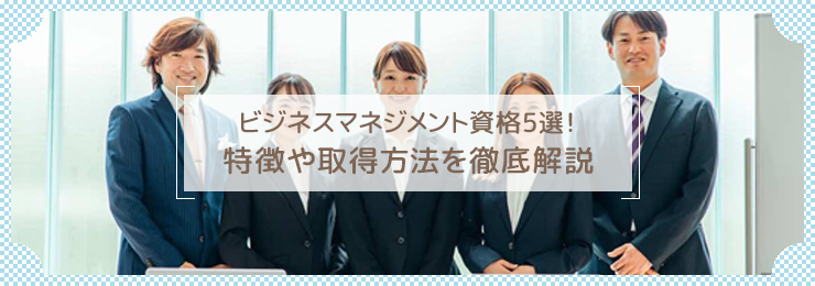 【注目】ビジネスマネジメント資格5選!特徴や取得方法を徹底解説